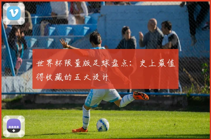 世界杯限量版足球盘点：史上最值得收藏的五大设计