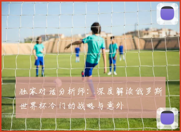 独家对话分析师：深度解读俄罗斯世界杯冷门的战略与意外