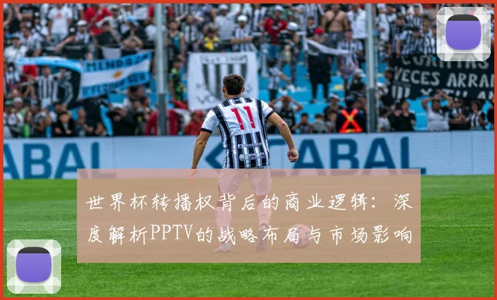 世界杯转播权背后的商业逻辑：深度解析PPTV的战略布局与市场影响