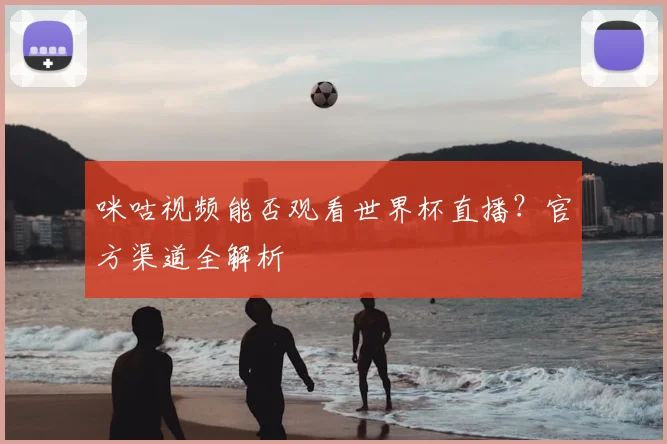 咪咕视频能否观看世界杯直播？官方渠道全解析