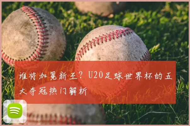 谁将加冕新王？U20足球世界杯的五大夺冠热门解析