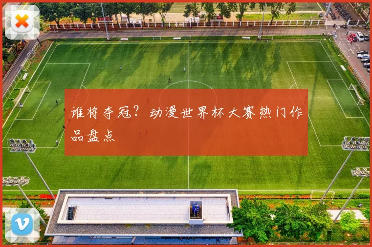 谁将夺冠？动漫世界杯大赛热门作品盘点
