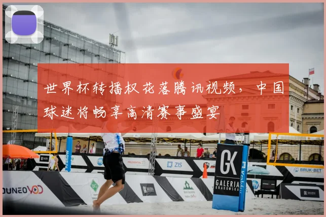 世界杯转播权花落腾讯视频，中国球迷将畅享高清赛事盛宴