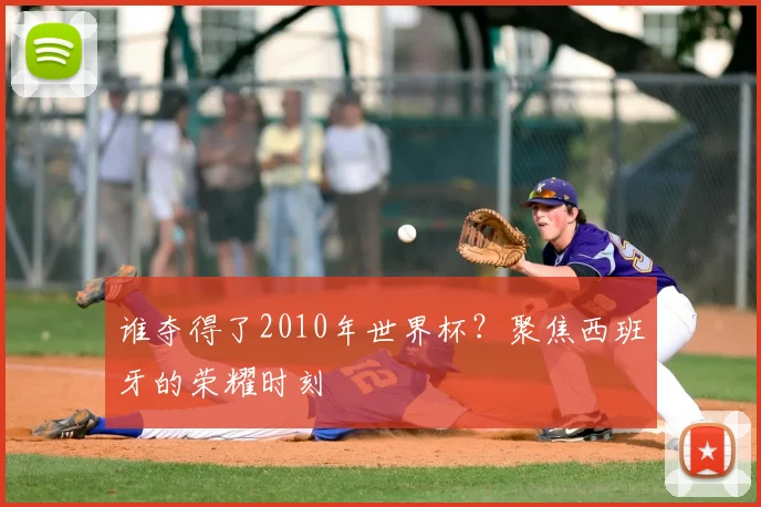 谁夺得了2010年世界杯？聚焦西班牙的荣耀时刻