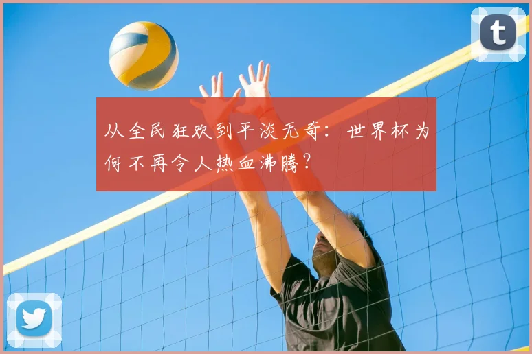 从全民狂欢到平淡无奇:世界杯为何不再令人热血沸腾?