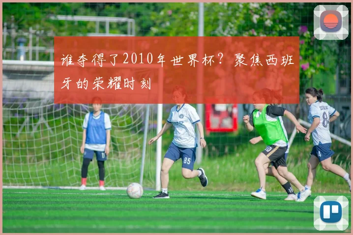 谁夺得了2010年世界杯？聚焦西班牙的荣耀时刻