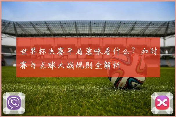 世界杯决赛平局意味着什么？加时赛与点球大战规则全解析