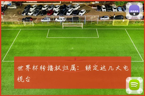 世界杯转播权归属：锁定这几大电视台
