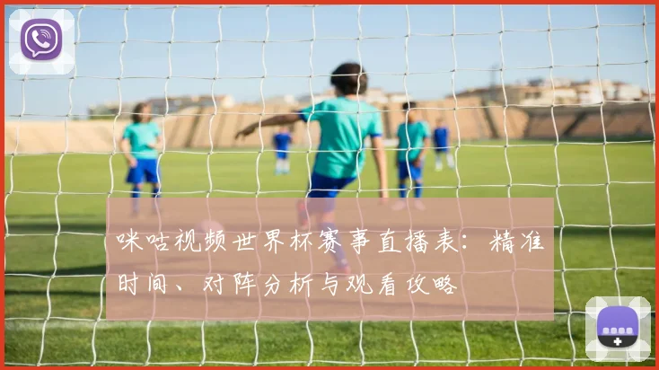 咪咕视频世界杯赛事直播表：精准时间、对阵分析与观看攻略