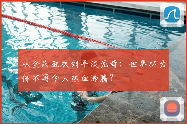 从全民狂欢到平淡无奇:世界杯为何不再令人热血沸腾?