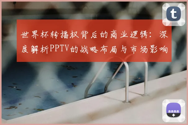 世界杯转播权背后的商业逻辑：深度解析PPTV的战略布局与市场影响