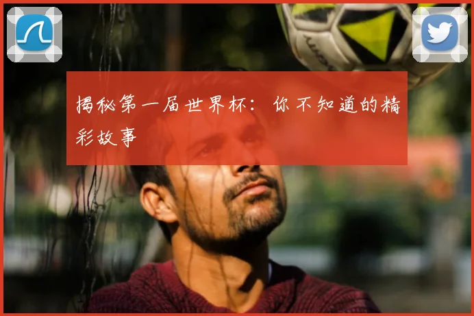 揭秘第一届世界杯：你不知道的精彩故事