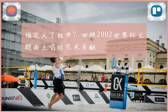 谁定义了经典？回顾2002世界杯主题曲主唱的艺术贡献