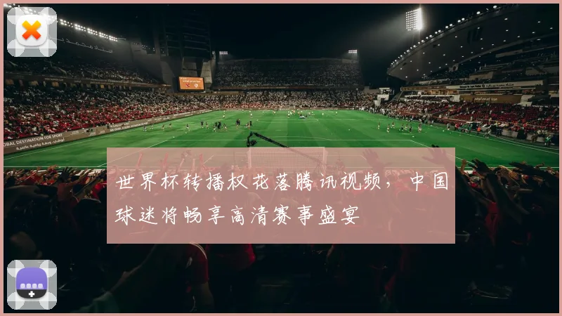 世界杯转播权花落腾讯视频，中国球迷将畅享高清赛事盛宴