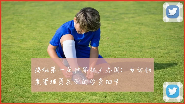 揭秘第一届世界杯主办国：专访档案管理员发现的珍贵细节