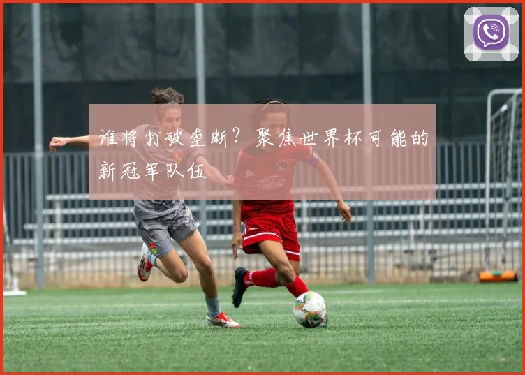 谁将打破垄断？聚焦世界杯可能的新冠军队伍