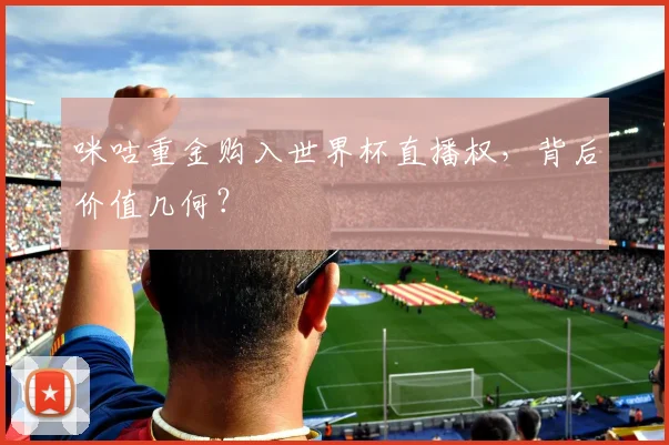 咪咕重金购入世界杯直播权，背后价值几何？