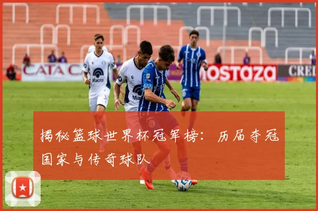 揭秘篮球世界杯冠军榜：历届夺冠国家与传奇球队